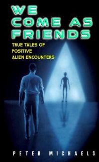 We Come as Friends True Tales of Positive Alien Encounters by Peter 