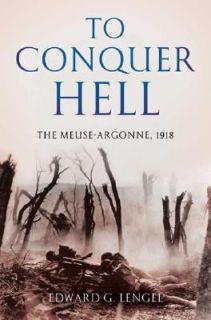 To Conquer Hell The Meuse Argonne 1918 by Edward G. Lengel and Ed 